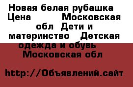 Новая белая рубашка › Цена ­ 500 - Московская обл. Дети и материнство » Детская одежда и обувь   . Московская обл.